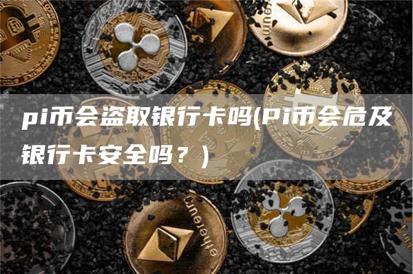 pi币会盗取银行卡吗 - Pi币会危及银行卡安全吗？